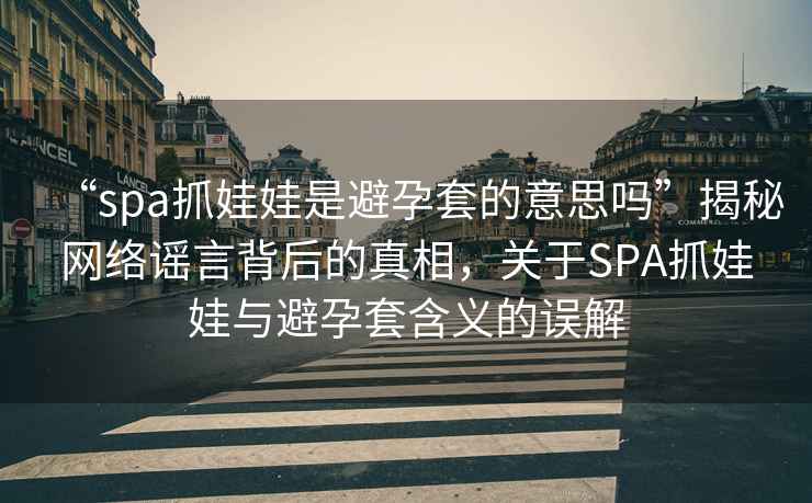“spa抓娃娃是避孕套的意思嗎”揭秘網(wǎng)絡(luò)謠言背后的真相，關(guān)于SPA抓娃娃與避孕套含義的誤解