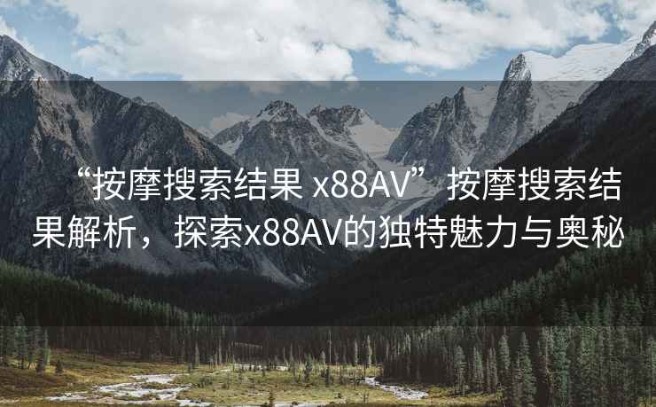 “按摩搜索結(jié)果 x88AV”按摩搜索結(jié)果解析，探索x88AV的獨(dú)特魅力與奧秘