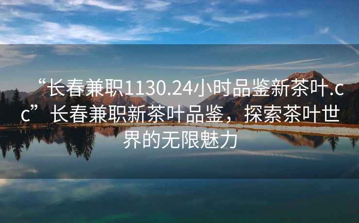 “長(zhǎng)春兼職1130.24小時(shí)品鑒新茶葉.cc”長(zhǎng)春兼職新茶葉品鑒，探索茶葉世界的無限魅力