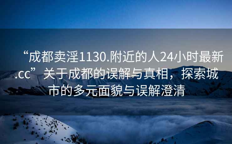 “成都賣淫1130.附近的人24小時(shí)最新.cc”關(guān)于成都的誤解與真相，探索城市的多元面貌與誤解澄清