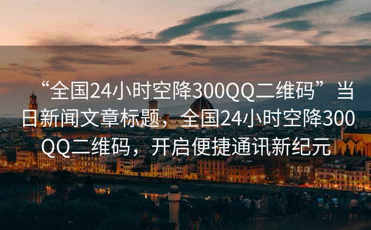 “全國24小時空降300QQ二維碼”當(dāng)日新聞文章標(biāo)題，全國24小時空降300QQ二維碼，開啟便捷通訊新紀(jì)元