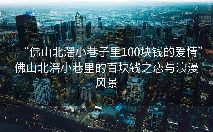 “佛山北滘小巷子里100塊錢的愛情”佛山北滘小巷里的百塊錢之戀與浪漫風景