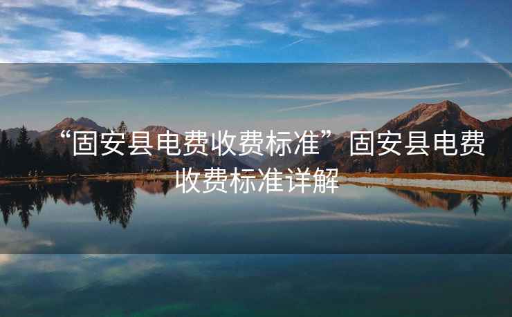 “固安縣電費收費標(biāo)準(zhǔn)”固安縣電費收費標(biāo)準(zhǔn)詳解