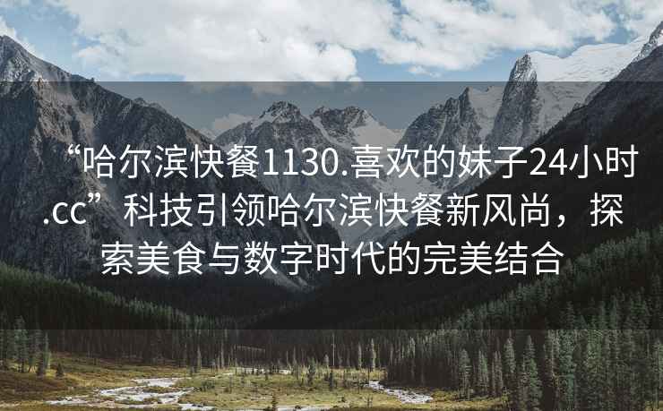 “哈爾濱快餐1130.喜歡的妹子24小時.cc”科技引領(lǐng)哈爾濱快餐新風(fēng)尚，探索美食與數(shù)字時代的完美結(jié)合