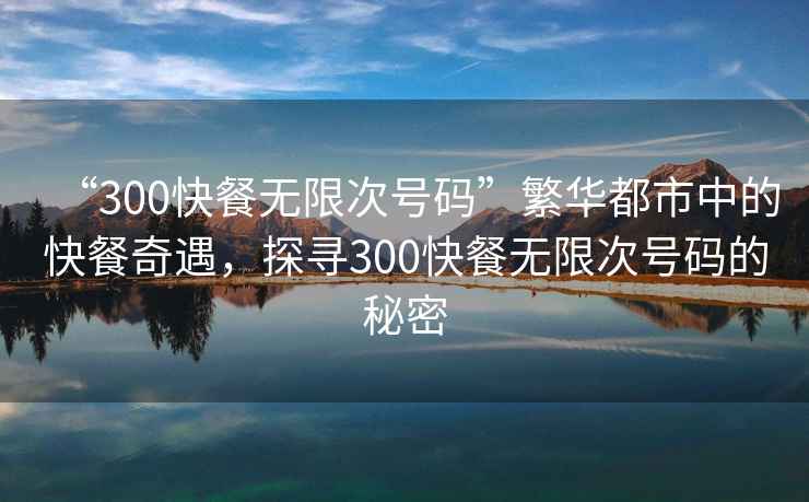 “300快餐無限次號碼”繁華都市中的快餐奇遇，探尋300快餐無限次號碼的秘密