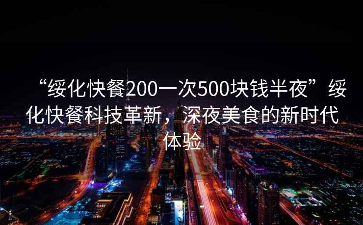 “綏化快餐200一次500塊錢半夜”綏化快餐科技革新，深夜美食的新時代體驗