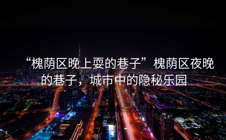 “槐蔭區(qū)晚上耍的巷子”槐蔭區(qū)夜晚的巷子，城市中的隱秘樂園