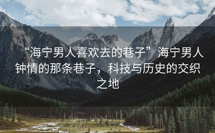 “海寧男人喜歡去的巷子”海寧男人鐘情的那條巷子，科技與歷史的交織之地