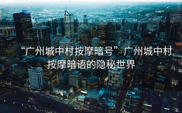 “廣州城中村按摩暗號(hào)”廣州城中村按摩暗語的隱秘世界