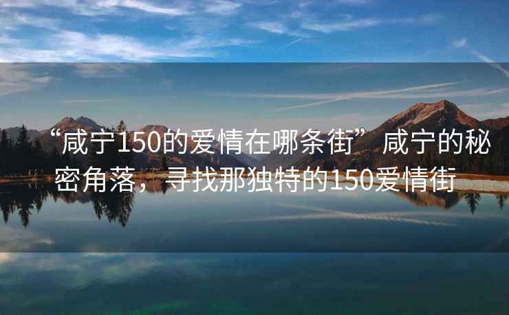 “咸寧150的愛情在哪條街”咸寧的秘密角落，尋找那獨特的150愛情街