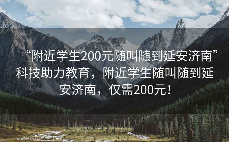 “附近學生200元隨叫隨到延安濟南”科技助力教育，附近學生隨叫隨到延安濟南，僅需200元！