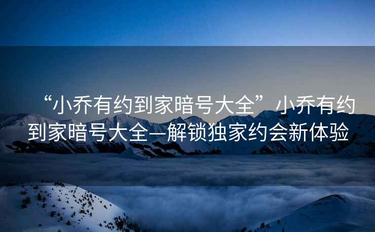 “小喬有約到家暗號(hào)大全”小喬有約到家暗號(hào)大全—解鎖獨(dú)家約會(huì)新體驗(yàn)