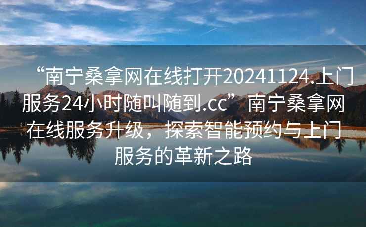 “南寧桑拿網(wǎng)在線打開20241124.上門服務(wù)24小時隨叫隨到.cc”南寧桑拿網(wǎng)在線服務(wù)升級，探索智能預(yù)約與上門服務(wù)的革新之路
