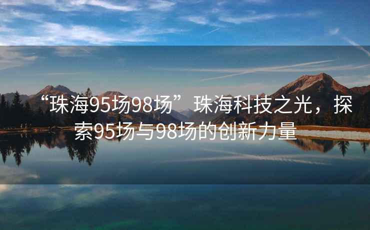 “珠海95場98場”珠海科技之光，探索95場與98場的創(chuàng)新力量