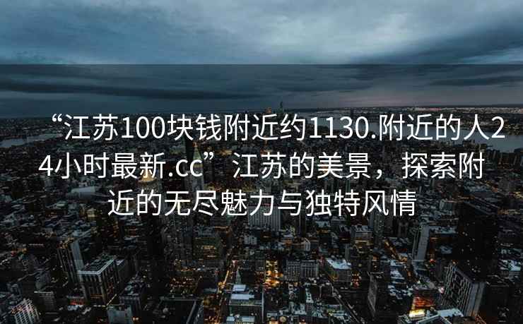 “江蘇100塊錢附近約1130.附近的人24小時最新.cc”江蘇的美景，探索附近的無盡魅力與獨特風(fēng)情