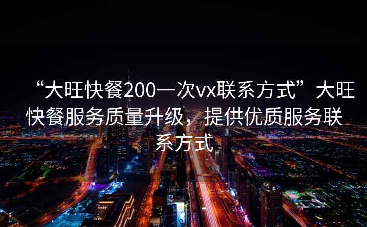 “大旺快餐200一次vx聯(lián)系方式”大旺快餐服務質(zhì)量升級，提供優(yōu)質(zhì)服務聯(lián)系方式