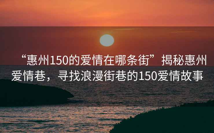 “惠州150的愛情在哪條街”揭秘惠州愛情巷，尋找浪漫街巷的150愛情故事