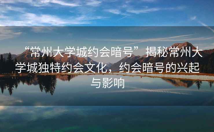 “常州大學城約會暗號”揭秘常州大學城獨特約會文化，約會暗號的興起與影響