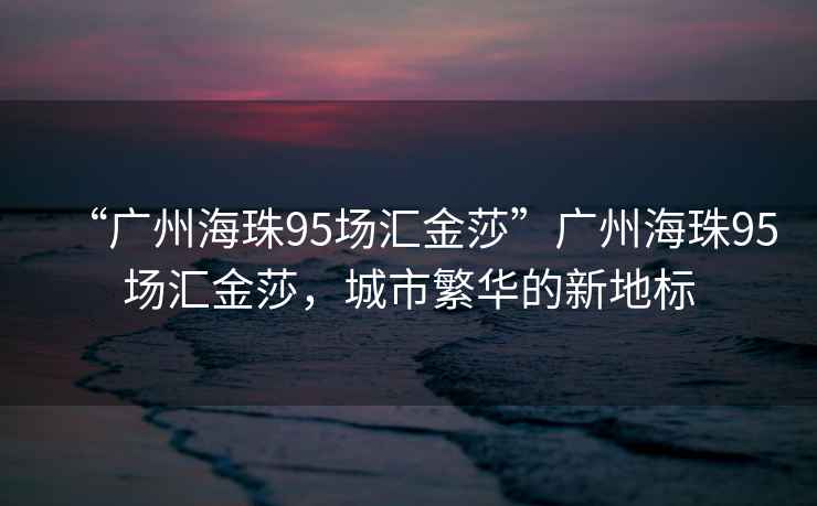 “廣州海珠95場匯金莎”廣州海珠95場匯金莎，城市繁華的新地標(biāo)