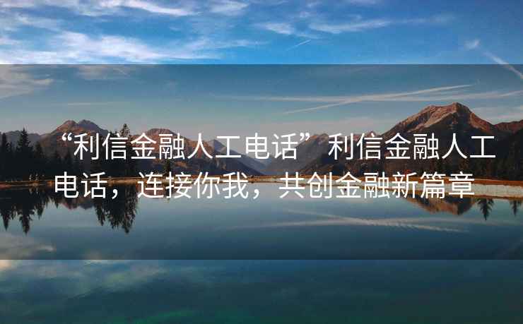 “利信金融人工電話”利信金融人工電話，連接你我，共創(chuàng)金融新篇章