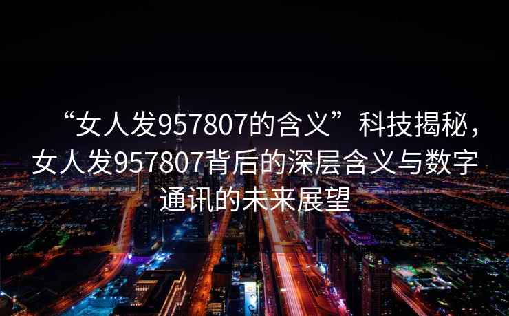 “女人發(fā)957807的含義”科技揭秘，女人發(fā)957807背后的深層含義與數(shù)字通訊的未來展望