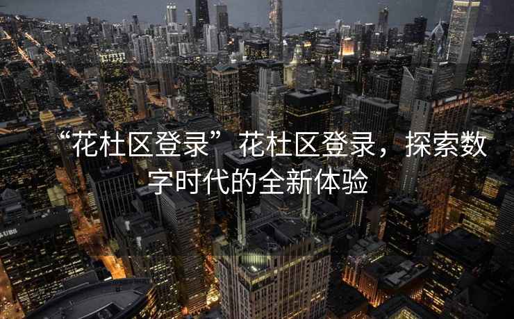 “花杜區(qū)登錄”花杜區(qū)登錄，探索數(shù)字時代的全新體驗(yàn)