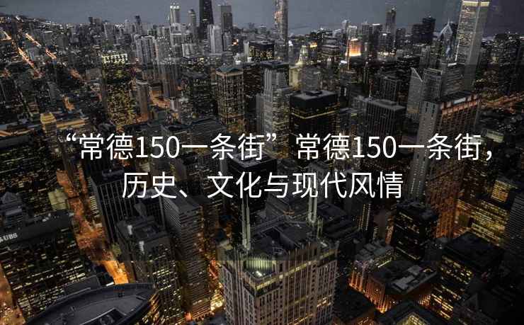 “常德150一條街”常德150一條街，歷史、文化與現(xiàn)代風(fēng)情