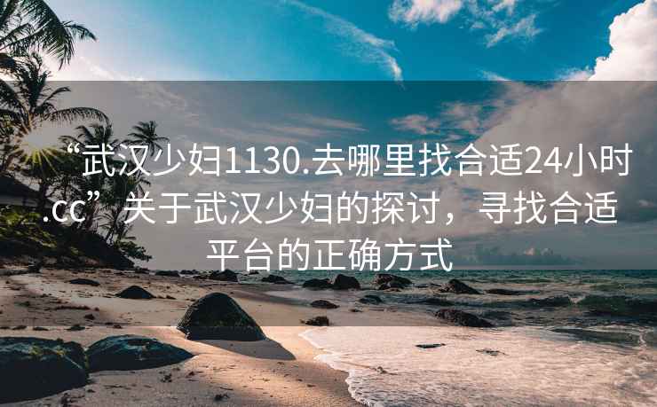 “武漢少婦1130.去哪里找合適24小時.cc”關(guān)于武漢少婦的探討，尋找合適平臺的正確方式