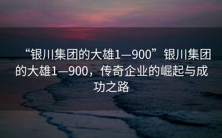 “銀川集團的大雄1—900”銀川集團的大雄1—900，傳奇企業(yè)的崛起與成功之路