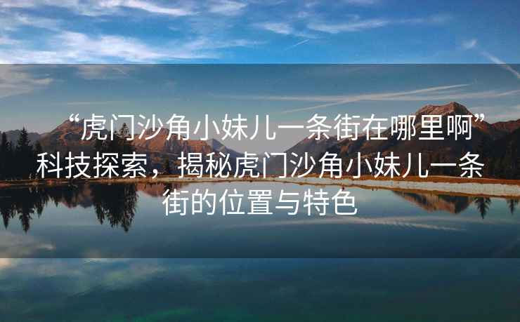 “虎門沙角小妹兒一條街在哪里啊”科技探索，揭秘虎門沙角小妹兒一條街的位置與特色