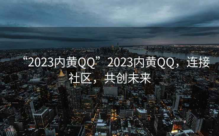 “2023內(nèi)黃QQ”2023內(nèi)黃QQ，連接社區(qū)，共創(chuàng)未來