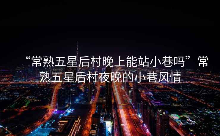 “常熟五星后村晚上能站小巷嗎”常熟五星后村夜晚的小巷風情