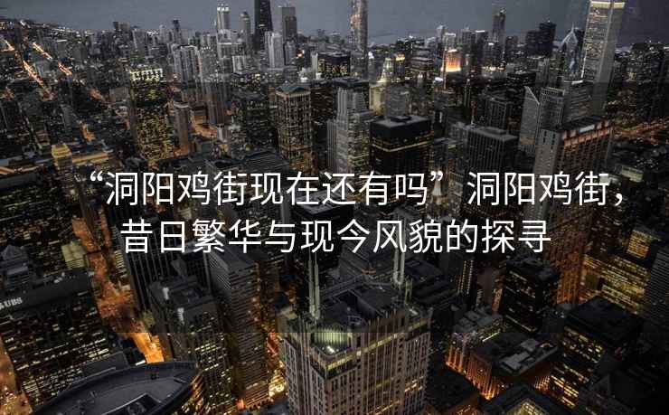 “洞陽雞街現(xiàn)在還有嗎”洞陽雞街，昔日繁華與現(xiàn)今風(fēng)貌的探尋