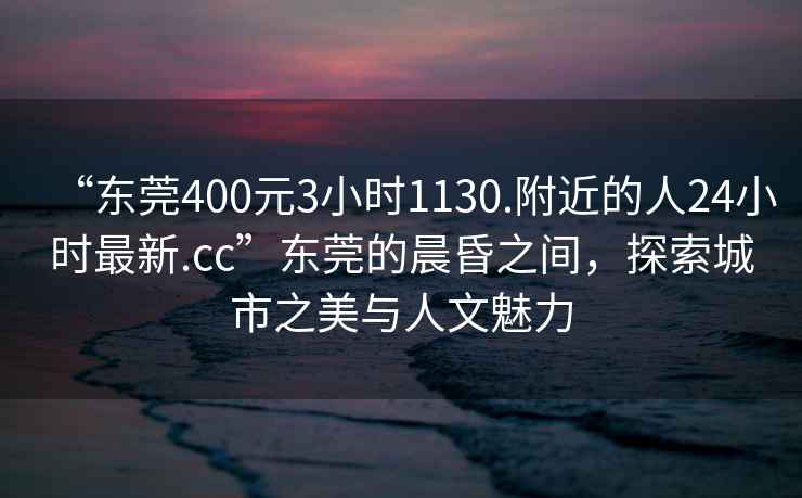 “東莞400元3小時1130.附近的人24小時最新.cc”東莞的晨昏之間，探索城市之美與人文魅力