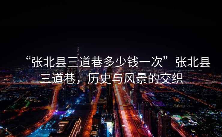 “張北縣三道巷多少錢一次”張北縣三道巷，歷史與風(fēng)景的交織