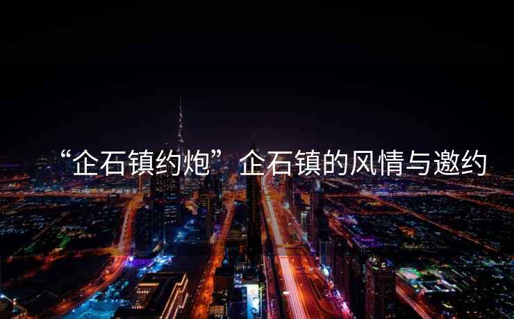 “企石鎮(zhèn)約炮”企石鎮(zhèn)的風情與邀約