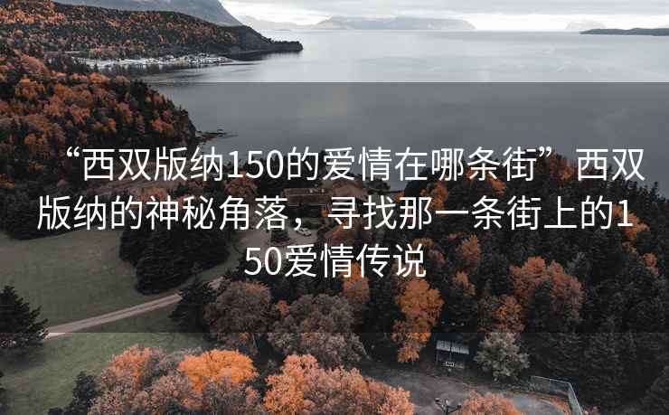 “西雙版納150的愛情在哪條街”西雙版納的神秘角落，尋找那一條街上的150愛情傳說