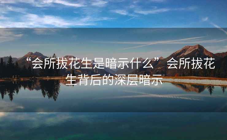 “會所拔花生是暗示什么”會所拔花生背后的深層暗示