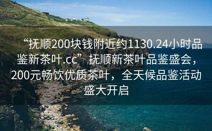 “撫順200塊錢附近約1130.24小時(shí)品鑒新茶葉.cc”撫順新茶葉品鑒盛會(huì)，200元暢飲優(yōu)質(zhì)茶葉，全天候品鑒活動(dòng)盛大開啟