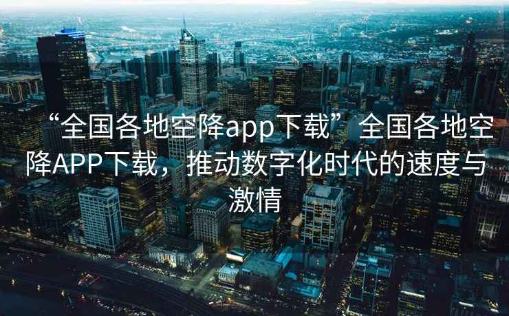 “全國(guó)各地空降app下載”全國(guó)各地空降A(chǔ)PP下載，推動(dòng)數(shù)字化時(shí)代的速度與激情