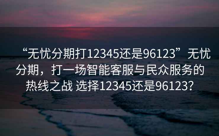 “無(wú)憂分期打12345還是96123”無(wú)憂分期，打一場(chǎng)智能客服與民眾服務(wù)的熱線之戰(zhàn) 選擇12345還是96123？