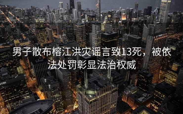 男子散布榕江洪災(zāi)謠言致13死，被依法處罰彰顯法治權(quán)威