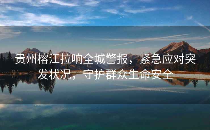 貴州榕江拉響全城警報(bào)，緊急應(yīng)對(duì)突發(fā)狀況，守護(hù)群眾生命安全