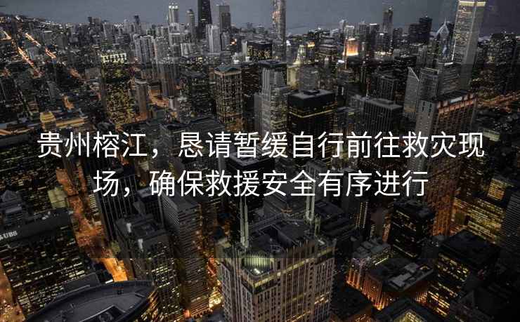 貴州榕江，懇請(qǐng)暫緩自行前往救災(zāi)現(xiàn)場(chǎng)，確保救援安全有序進(jìn)行