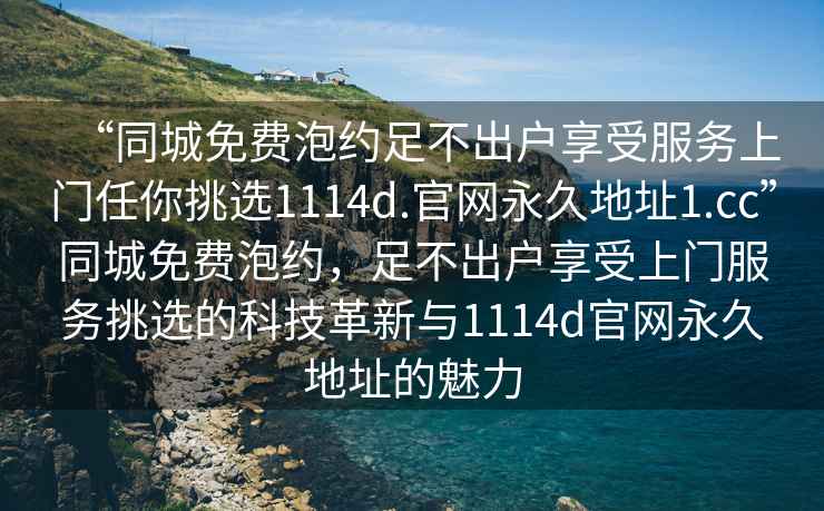 “同城免費(fèi)泡約足不出戶享受服務(wù)上門任你挑選1114d.官網(wǎng)永久地址1.cc”同城免費(fèi)泡約，足不出戶享受上門服務(wù)挑選的科技革新與1114d官網(wǎng)永久地址的魅力