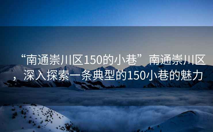 “南通崇川區(qū)150的小巷”南通崇川區(qū)，深入探索一條典型的150小巷的魅力