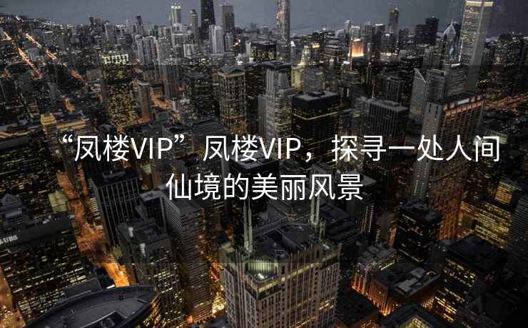 “鳳樓VIP”鳳樓VIP，探尋一處人間仙境的美麗風景