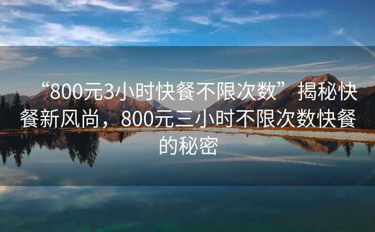 “800元3小時(shí)快餐不限次數(shù)”揭秘快餐新風(fēng)尚，800元三小時(shí)不限次數(shù)快餐的秘密