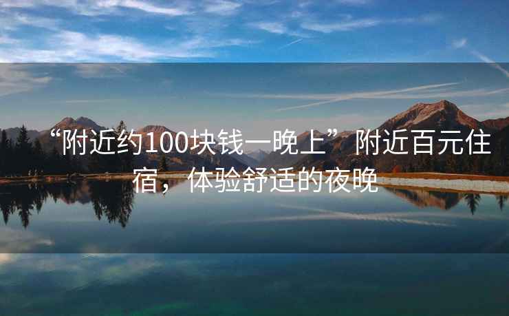 “附近約100塊錢一晚上”附近百元住宿，體驗舒適的夜晚