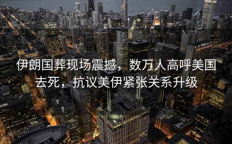伊朗國(guó)葬現(xiàn)場(chǎng)震撼，數(shù)萬(wàn)人高呼美國(guó)去死，抗議美伊緊張關(guān)系升級(jí)